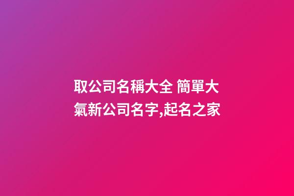 取公司名稱大全 簡單大氣新公司名字,起名之家